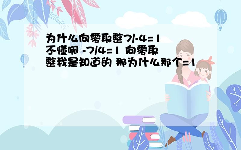 为什么向零取整7/-4=1 不懂啊 -7/4=1 向零取整我是知道的 那为什么那个=1