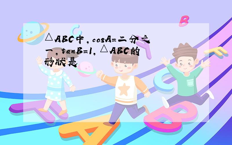 △ABC中,cosA=二分之一,tanB=1,△ABC的形状是