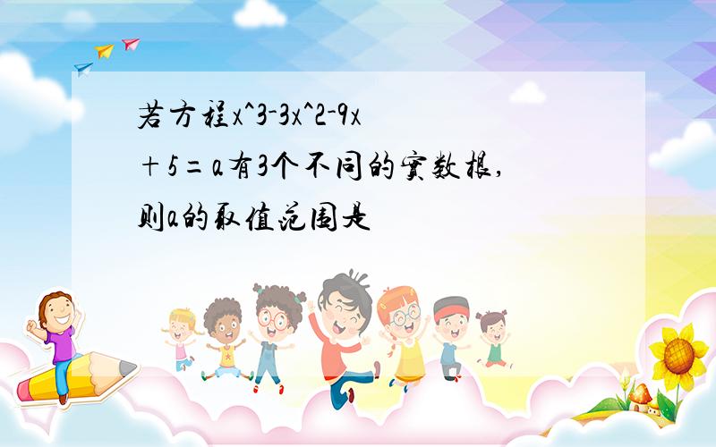 若方程x^3-3x^2-9x+5=a有3个不同的实数根,则a的取值范围是