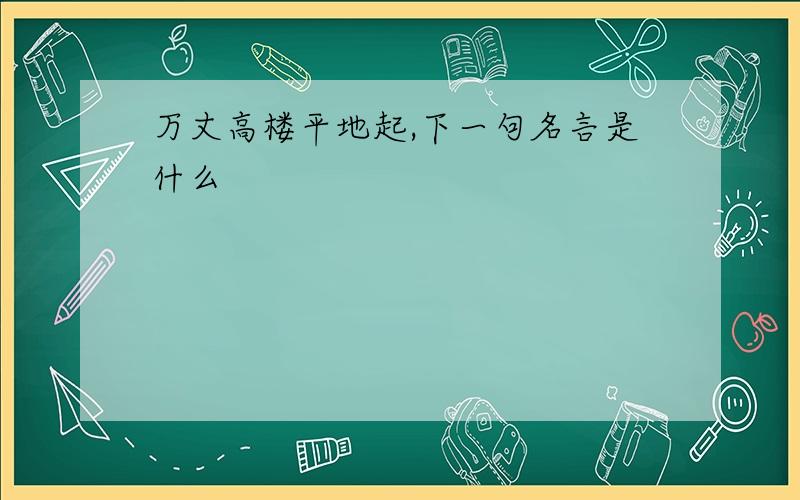 万丈高楼平地起,下一句名言是什么