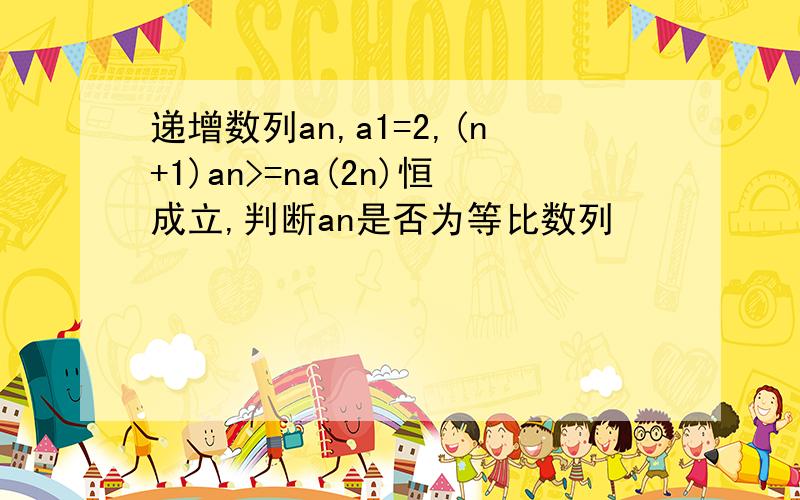 递增数列an,a1=2,(n+1)an>=na(2n)恒成立,判断an是否为等比数列