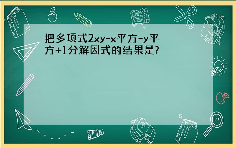 把多项式2xy-x平方-y平方+1分解因式的结果是?