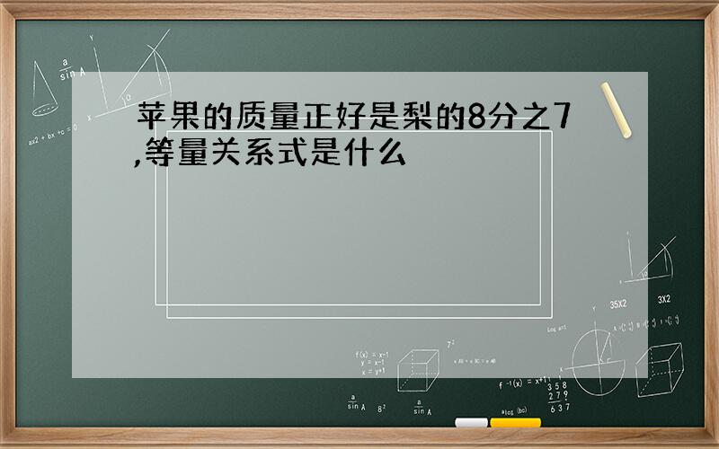 苹果的质量正好是梨的8分之7,等量关系式是什么