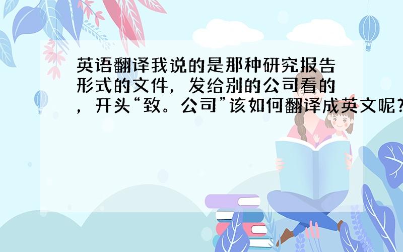 英语翻译我说的是那种研究报告形式的文件，发给别的公司看的，开头“致。公司”该如何翻译成英文呢？是直接的“to××comp