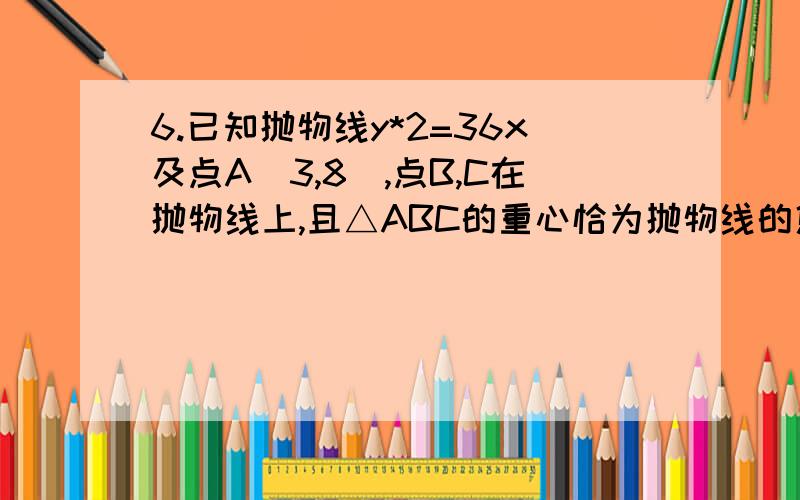 6.已知抛物线y*2=36x及点A(3,8),点B,C在抛物线上,且△ABC的重心恰为抛物线的焦点F,直线BC的方程——