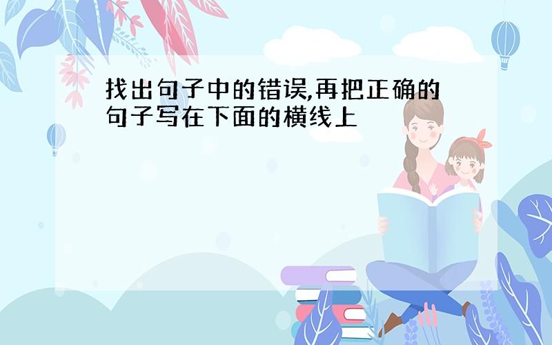 找出句子中的错误,再把正确的句子写在下面的横线上