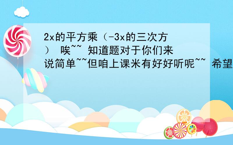 2x的平方乘（-3x的三次方） 唉~~ 知道题对于你们来说简单~~但咱上课米有好好听呢~~ 希望认真解答把