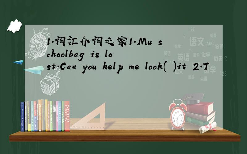 1.词汇介词之家1.Mu schoolbag is lost.Can you help me look( )it 2.T