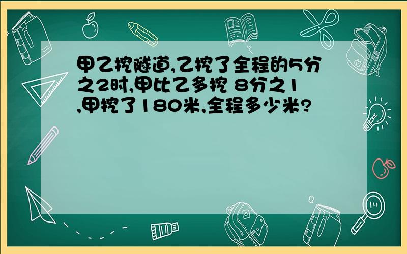 甲乙挖隧道,乙挖了全程的5分之2时,甲比乙多挖 8分之1,甲挖了180米,全程多少米?