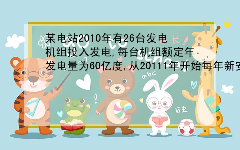 某电站2010年有26台发电机组投入发电,每台机组额定年发电量为60亿度,从20111年开始每年新安装2台机组并投入发电