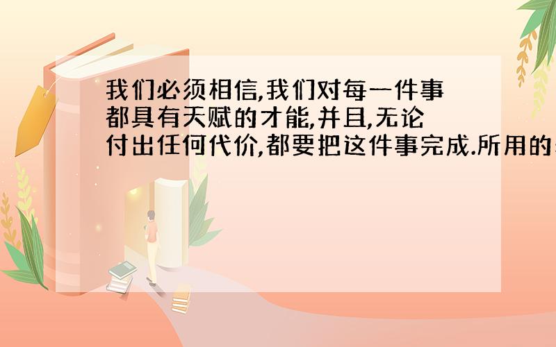 我们必须相信,我们对每一件事都具有天赋的才能,并且,无论付出任何代价,都要把这件事完成.所用的表达方式,