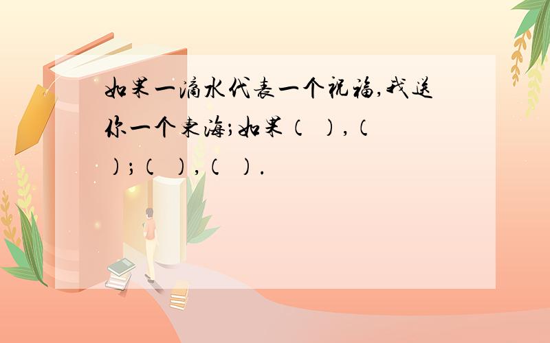 如果一滴水代表一个祝福,我送你一个东海；如果（ ）,（ ）；（ ）,（ ）.