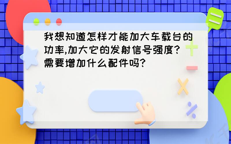 我想知道怎样才能加大车载台的功率,加大它的发射信号强度?需要增加什么配件吗?