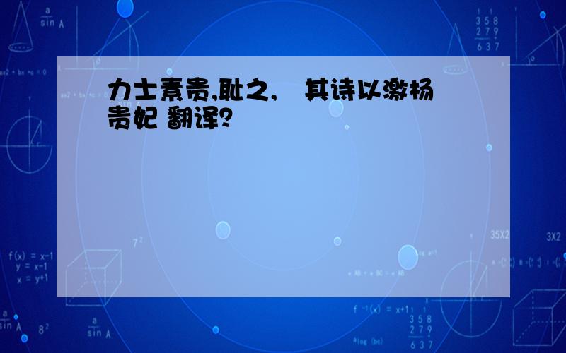 力士素贵,耻之,擿其诗以激杨贵妃 翻译？