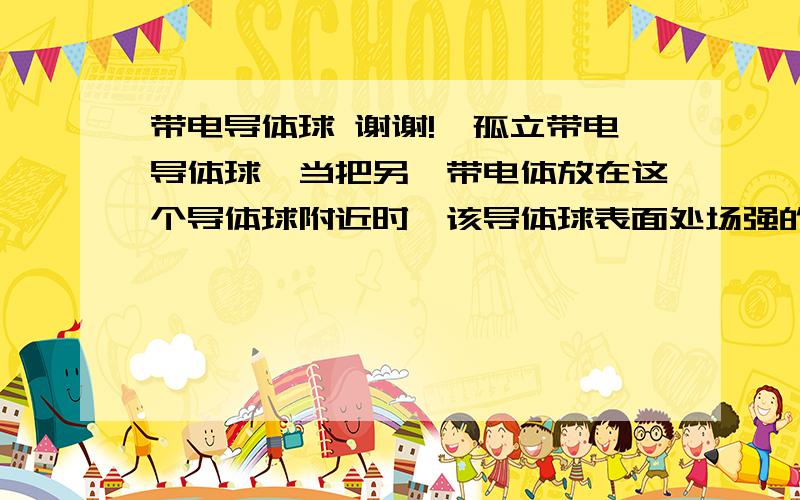 带电导体球 谢谢!一孤立带电导体球,当把另一带电体放在这个导体球附近时,该导体球表面处场强的方向_______答案是垂直