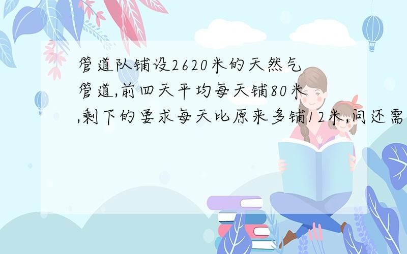 管道队铺设2620米的天然气管道,前四天平均每天铺80米,剩下的要求每天比原来多铺12米,问还需要几天才