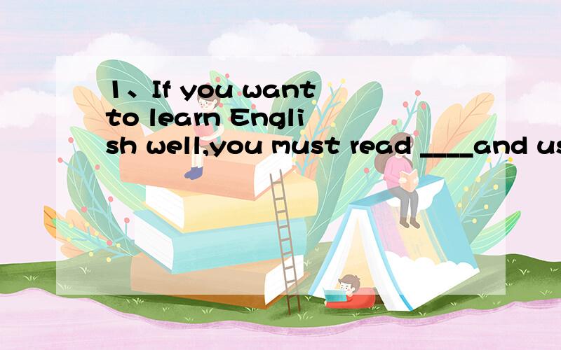 1、If you want to learn English well,you must read ____and us