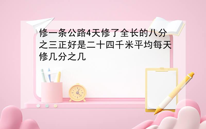 修一条公路4天修了全长的八分之三正好是二十四千米平均每天修几分之几