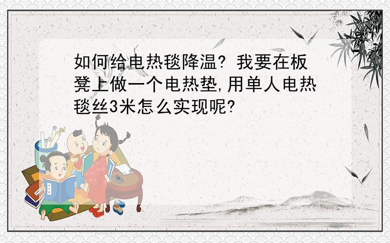 如何给电热毯降温? 我要在板凳上做一个电热垫,用单人电热毯丝3米怎么实现呢?