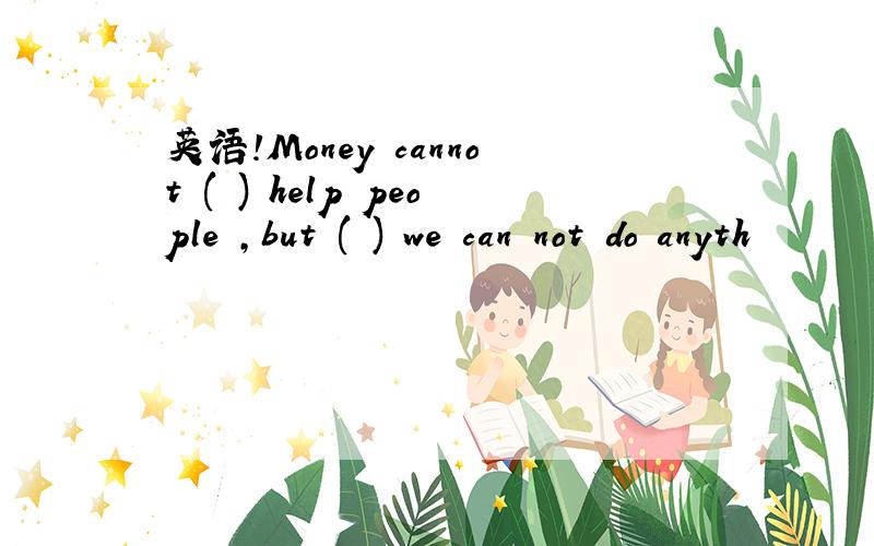 英语!Money cannot ( ) help people ,but ( ) we can not do anyth