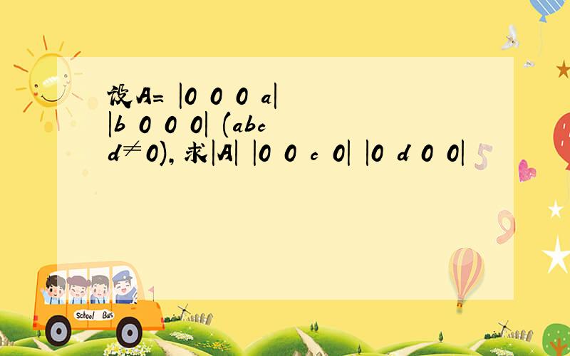 设A= ｜0 0 0 a｜ ｜b 0 0 0｜ (abcd≠0),求｜A｜ ｜0 0 c 0｜ ｜0 d 0 0｜