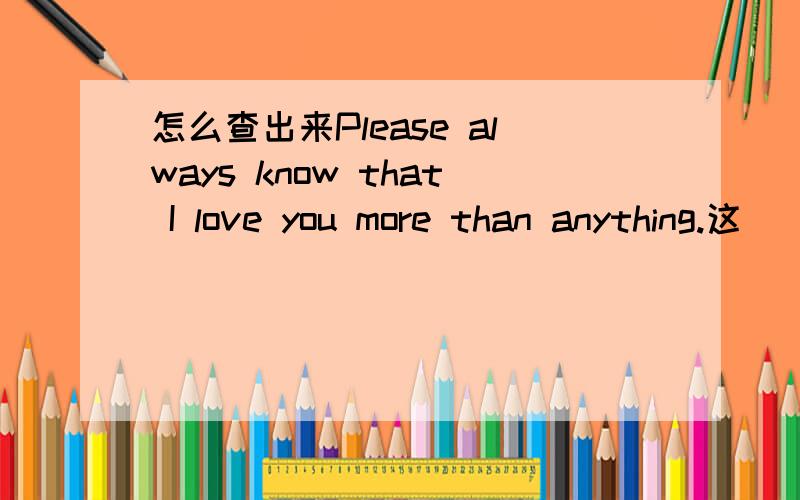 怎么查出来Please always know that I love you more than anything.这