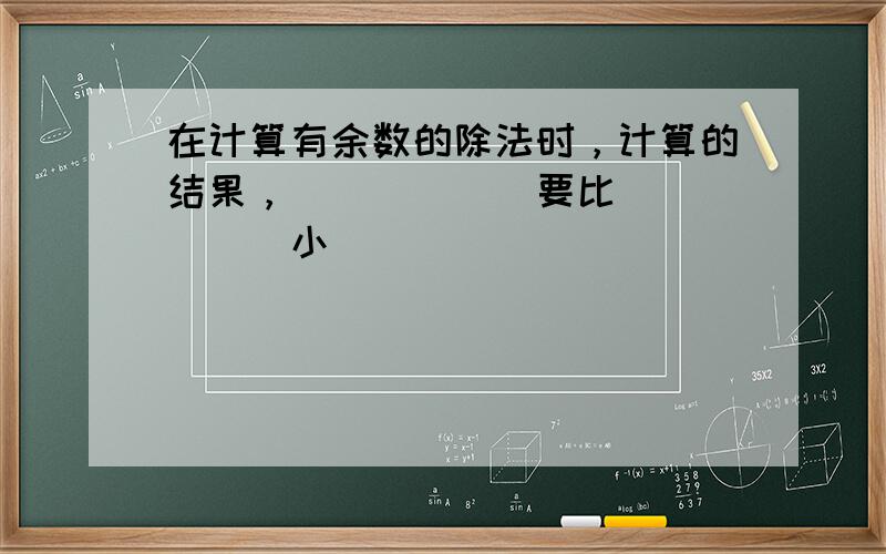 在计算有余数的除法时，计算的结果，______要比______小．