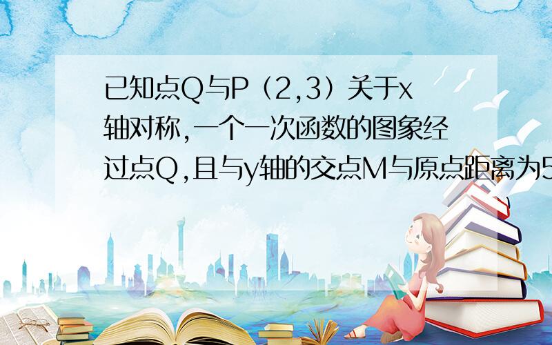 已知点Q与P（2,3）关于x轴对称,一个一次函数的图象经过点Q,且与y轴的交点M与原点距离为5,求这个一次函