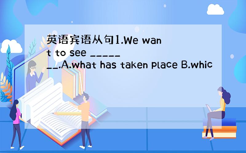 英语宾语从句1.We want to see _______.A.what has taken place B.whic