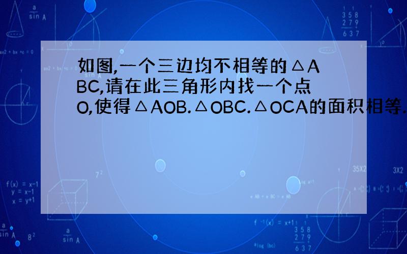 如图,一个三边均不相等的△ABC,请在此三角形内找一个点O,使得△AOB.△OBC.△OCA的面积相等.