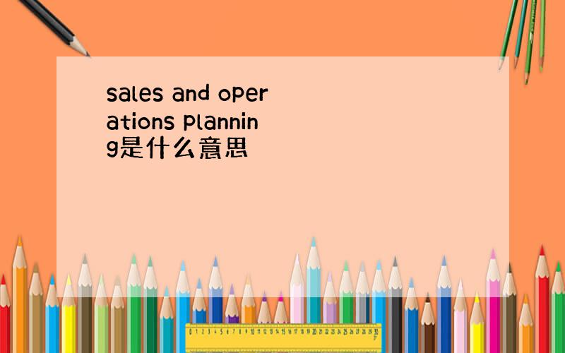 sales and operations planning是什么意思