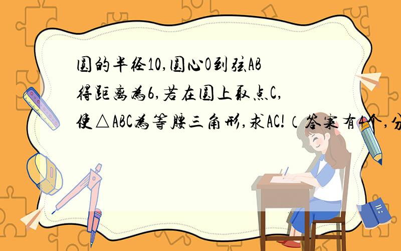 圆的半径10,圆心O到弦AB得距离为6,若在圆上取点C,使△ABC为等腰三角形,求AC!（答案有4个,分别是4根号5,1