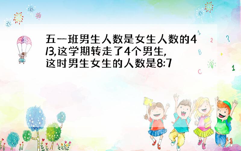 五一班男生人数是女生人数的4/3,这学期转走了4个男生,这时男生女生的人数是8:7