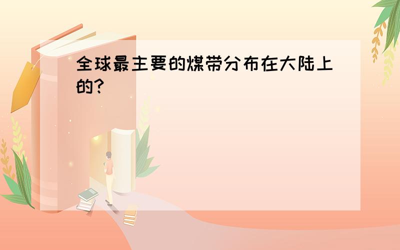 全球最主要的煤带分布在大陆上的?