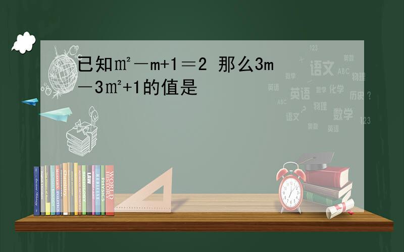 已知㎡－m+1＝2 那么3m－3㎡+1的值是