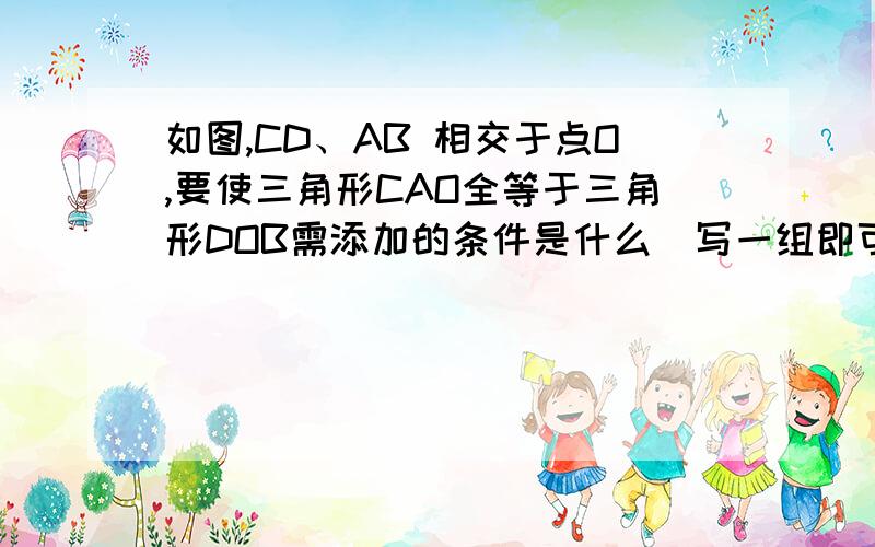 如图,CD、AB 相交于点O,要使三角形CAO全等于三角形DOB需添加的条件是什么（写一组即可）,相应的理由是