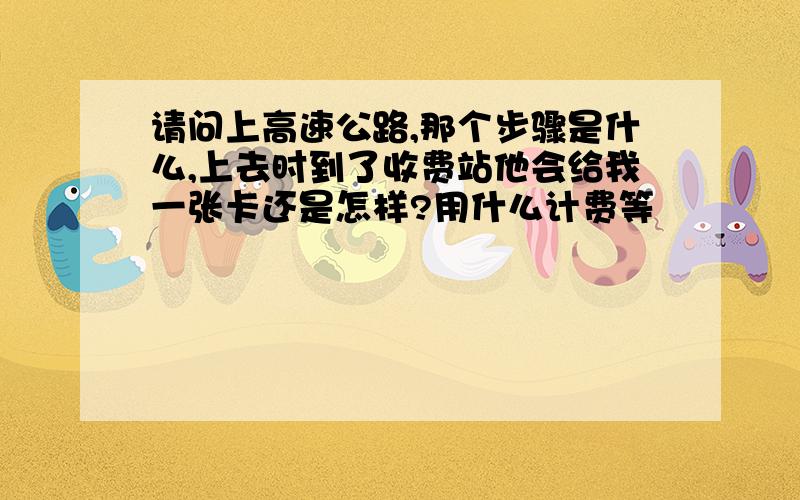 请问上高速公路,那个步骤是什么,上去时到了收费站他会给我一张卡还是怎样?用什么计费等