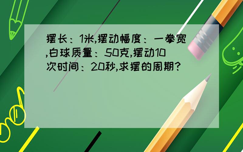 摆长：1米,摆动幅度：一拳宽,白球质量：50克,摆动10次时间：20秒,求摆的周期?