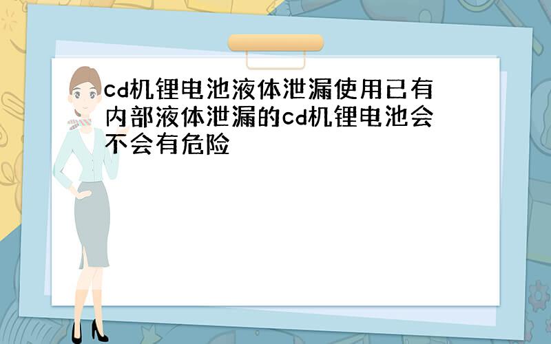 cd机锂电池液体泄漏使用已有内部液体泄漏的cd机锂电池会不会有危险