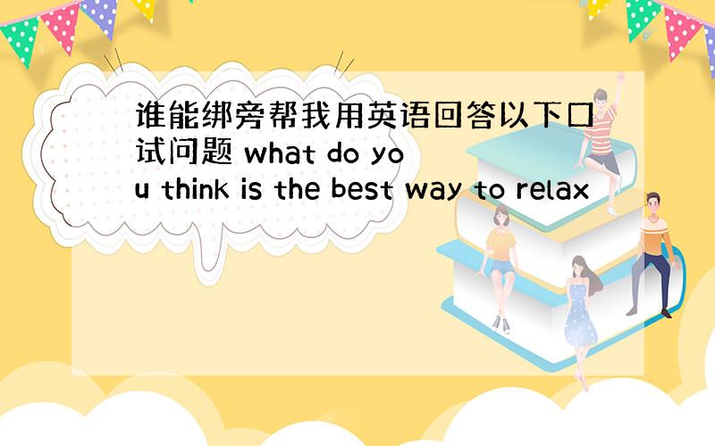 谁能绑旁帮我用英语回答以下口试问题 what do you think is the best way to relax