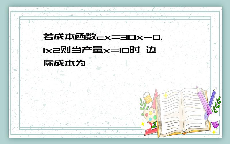 若成本函数cx=30x-0.1x2则当产量x=10时 边际成本为