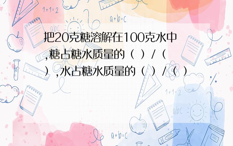 把20克糖溶解在100克水中,糖占糖水质量的（ ）/（ ）,水占糖水质量的（ ）/（ ）