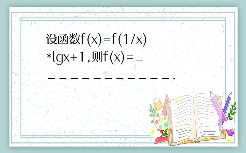 设函数f(x)=f(1/x)*lgx+1,则f(x)=____________.