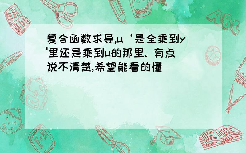 复合函数求导,u‘是全乘到y'里还是乘到u的那里. 有点说不清楚,希望能看的懂