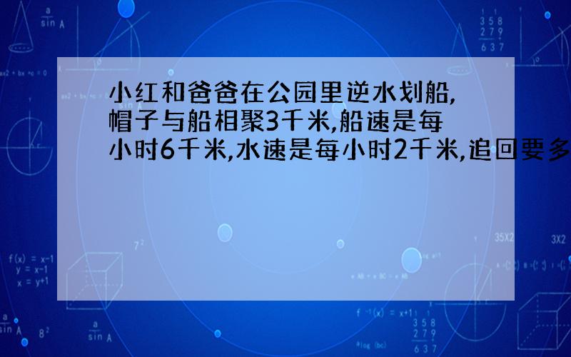 小红和爸爸在公园里逆水划船,帽子与船相聚3千米,船速是每小时6千米,水速是每小时2千米,追回要多少时间?