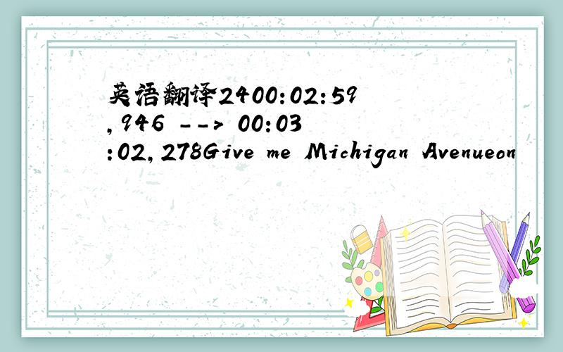 英语翻译2400:02:59,946 --> 00:03:02,278Give me Michigan Avenueon