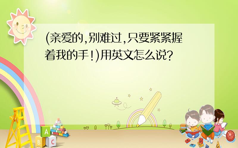 (亲爱的,别难过,只要紧紧握着我的手!)用英文怎么说?