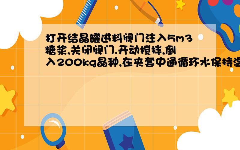 打开结晶罐进料阀门注入5m3糖浆,关闭阀门.开动搅拌,倒入200kg晶种,在夹套中通循环水保持温度46.c,加入 焦亚硫