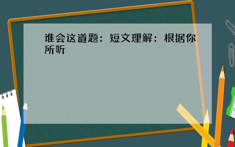 谁会这道题：短文理解：根据你所听