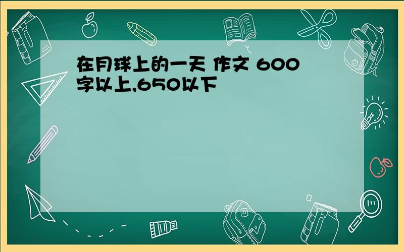 在月球上的一天 作文 600字以上,650以下